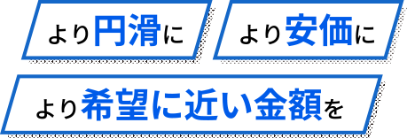 より円滑に、より安価に、より希望に近い金額を