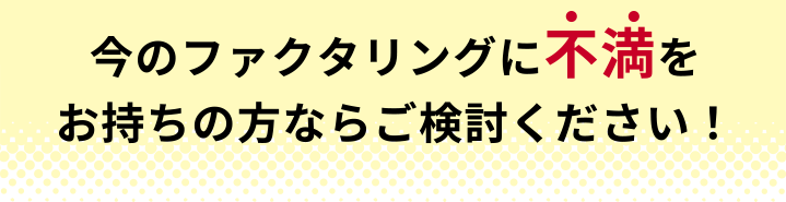 今のファクタリングに不満をお持ちの方ならご検討ください！
