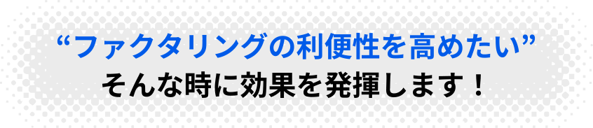 “ファクタリングの利便性を高めたい”そんな時に効果を発揮します！